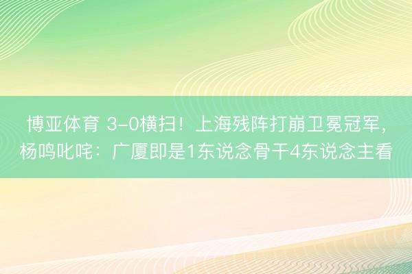 博亚体育 3-0横扫！上海残阵打崩卫冕冠军，杨鸣叱咤：广厦即是1东说念骨干4东说念主看