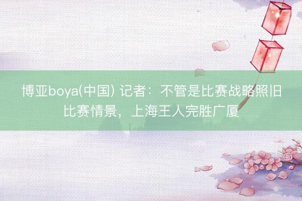 博亚boya(中国) 记者：不管是比赛战略照旧比赛情景，上海王人完胜广厦
