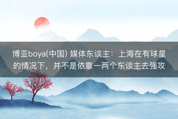 博亚boya(中国) 媒体东谈主：上海在有球星的情况下，并不是依靠一两个东谈主去强攻