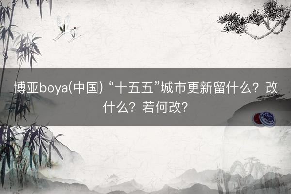 博亚boya(中国) “十五五”城市更新留什么？改什么？若何改？