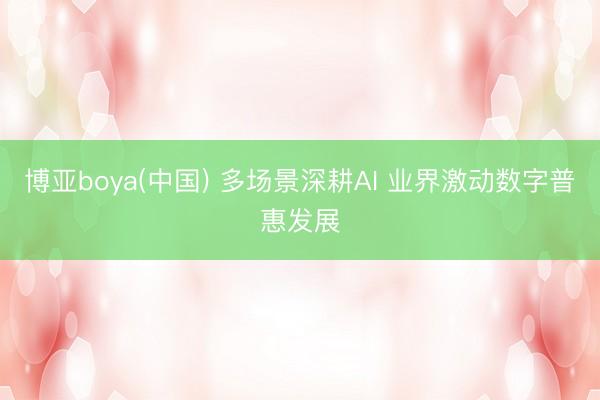 博亚boya(中国) 多场景深耕AI 业界激动数字普惠发展