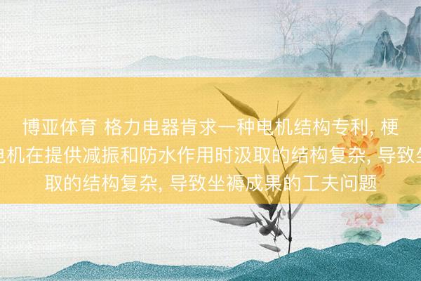 博亚体育 格力电器肯求一种电机结构专利, 梗概处分现存工夫中电机在提供减振和防水作用时汲取的结构复杂, 导致坐褥成果的工夫问题