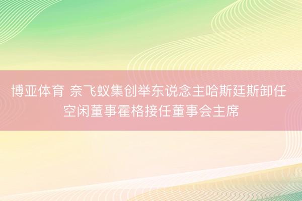 博亚体育 奈飞蚁集创举东说念主哈斯廷斯卸任 空闲董事霍格接任董事会主席