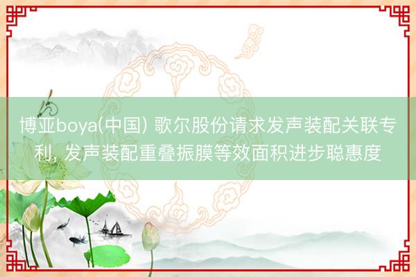 博亚boya(中国) 歌尔股份请求发声装配关联专利， 发声装配重叠振膜等效面积进步聪惠度