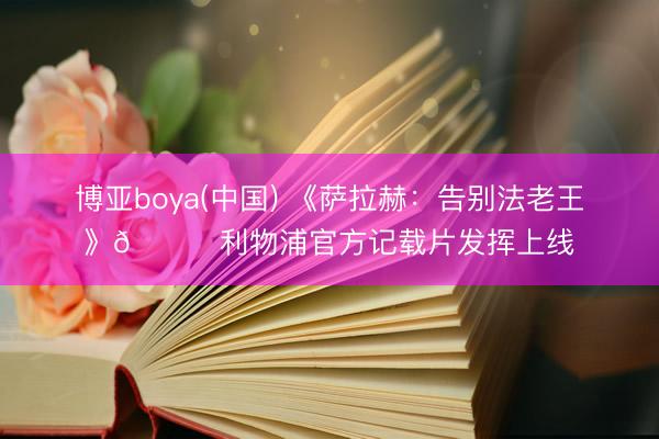 博亚boya(中国) 《萨拉赫：告别法老王》👑利物浦官方