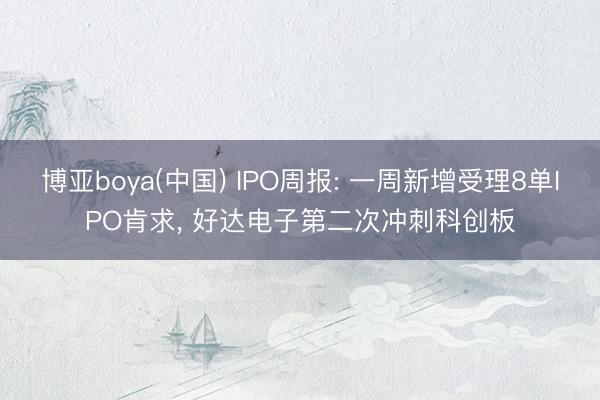 博亚boya(中国) IPO周报: 一周新增受理8单IP