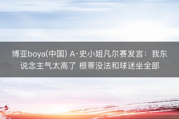 博亚boya(中国) A·史小姐凡尔赛发言：我东说念主气太高了 根蒂没法和球迷坐全部