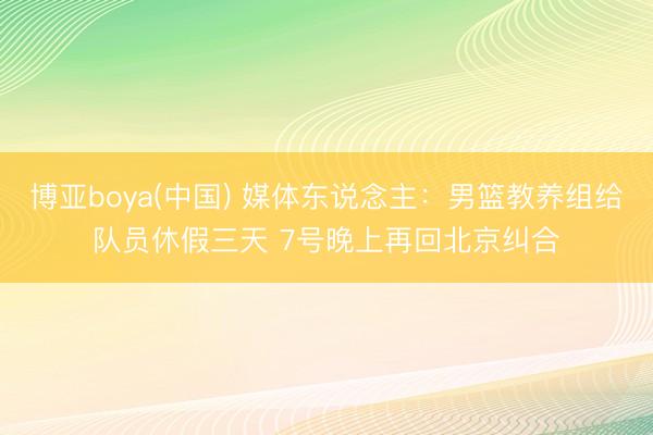 博亚boya(中国) 媒体东说念主：男篮教养组给队员休假三天 7号晚上再回北京纠合