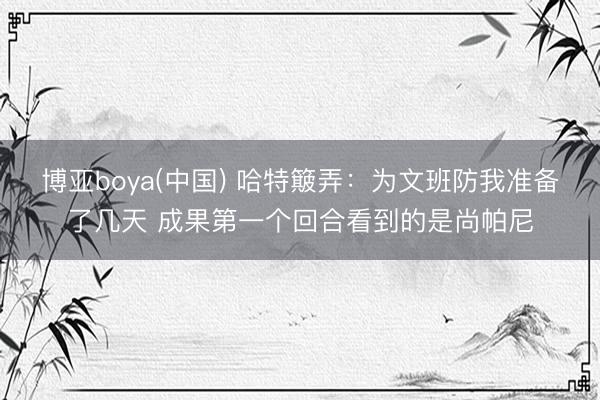 博亚boya(中国) 哈特簸弄：为文班防我准备了几天 成果第一个回合看到的是尚帕尼