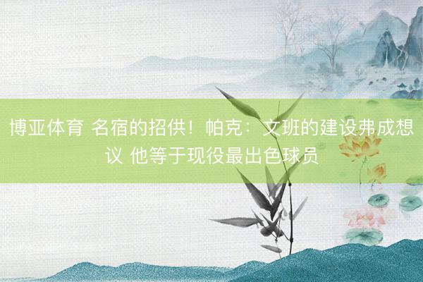 博亚体育 名宿的招供！帕克：文班的建设弗成想议 他等于现役最出色球员
