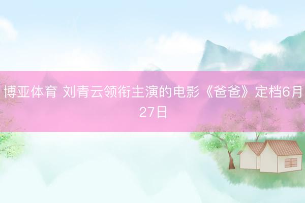 博亚体育 刘青云领衔主演的电影《爸爸》定档6月27日
