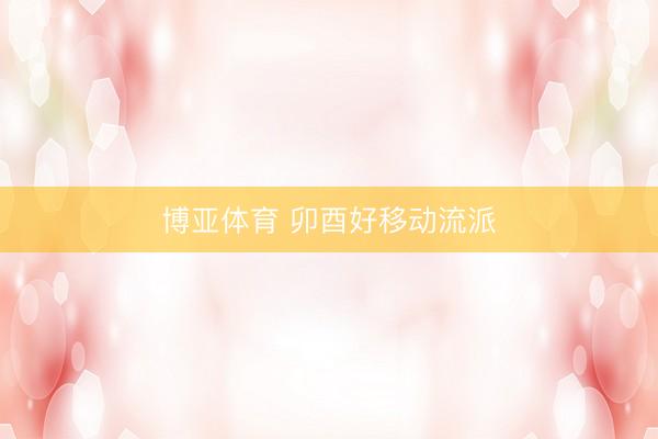 博亚体育 卯酉好移动流派