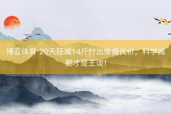 博亚体育 20天狂减14斤付出惨痛代价，科学减肥才是王谈！