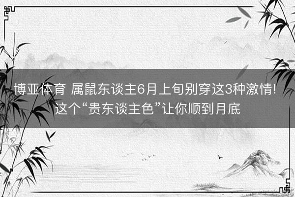 博亚体育 属鼠东谈主6月上旬别穿这3种激情! 这个“贵东谈主色”让你顺到月底
