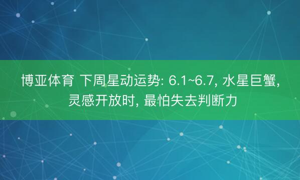 博亚体育 下周星动运势: 6.1~6.7， 水星巨蟹， 灵感开放时， 最怕失去判断力