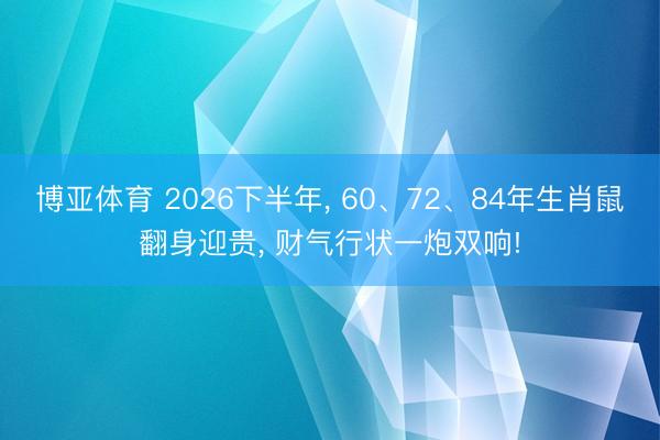 博亚体育 2026下半年， 60、72、84年生肖鼠翻身迎贵， 财气行状一炮双响!
