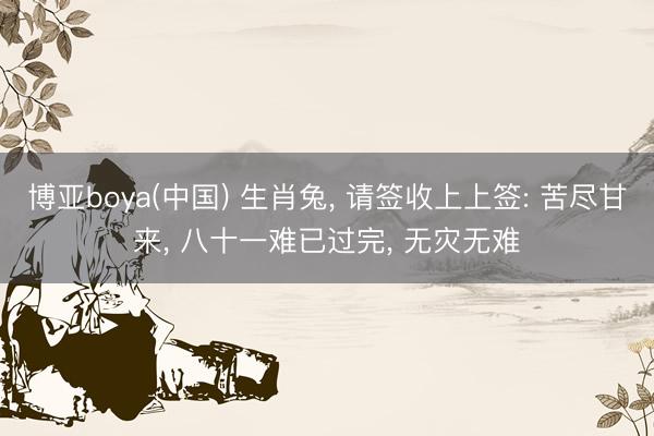 博亚boya(中国) 生肖兔， 请签收上上签: 苦尽甘来， 八十一难已过完， 无灾无难