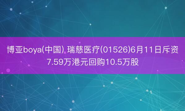 博亚boya(中国) 瑞慈医疗(01526)6月11日斥资7.59万港元回购10.5万股