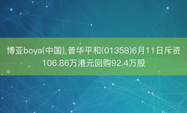 博亚boya(中国) 普华平和(01358)6月11日斥资106.86万港元回购92.4万股