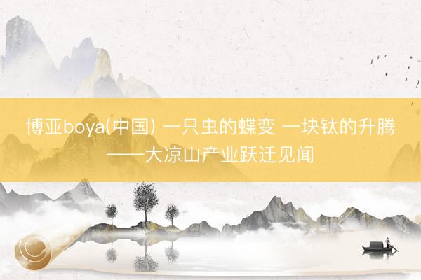 博亚boya(中国) 一只虫的蝶变 一块钛的升腾——大凉山产业跃迁见闻