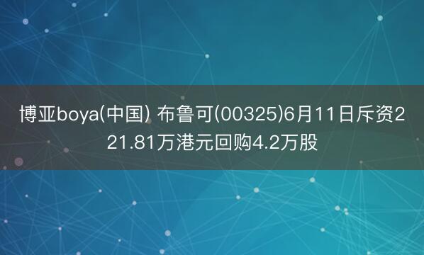博亚boya(中国) 布鲁可(00325)6月11日斥资221.81万港元回购4.2万股