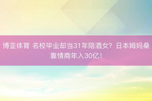 博亚体育 名校毕业却当31年陪酒女？日本姆妈桑靠情商年入30亿！