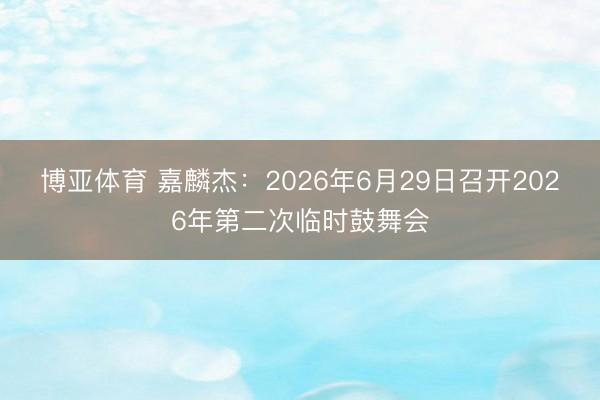 博亚体育 嘉麟杰：2026年6月29日召开2026年第二次临时鼓舞会