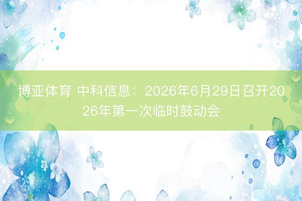 博亚体育 中科信息：2026年6月29日召开2026年第一次临时鼓动会
