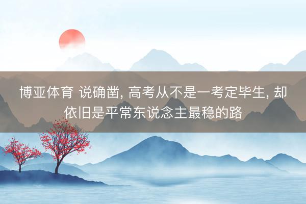 博亚体育 说确凿， 高考从不是一考定毕生， 却依旧是平常东说念主最稳的路
