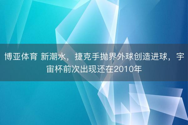 博亚体育 新潮水，捷克手抛界外球创造进球，宇宙杯前次出现还在2010年