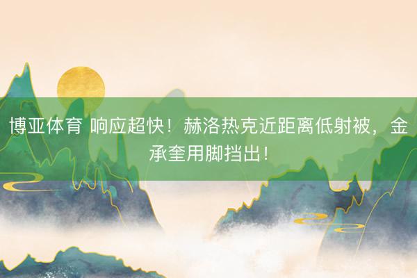 博亚体育 响应超快！赫洛热克近距离低射被，金承奎用脚挡出！
