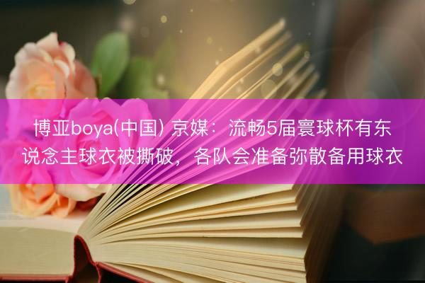博亚boya(中国) 京媒：流畅5届寰球杯有东说念主球衣被撕破，各队会准备弥散备用球衣