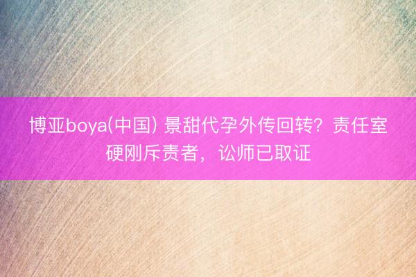博亚boya(中国) 景甜代孕外传回转？责任室硬刚斥责者，讼师已取证