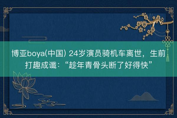 博亚boya(中国) 24岁演员骑机车离世,生前打趣成谶:“趁年青骨头断了好得快”