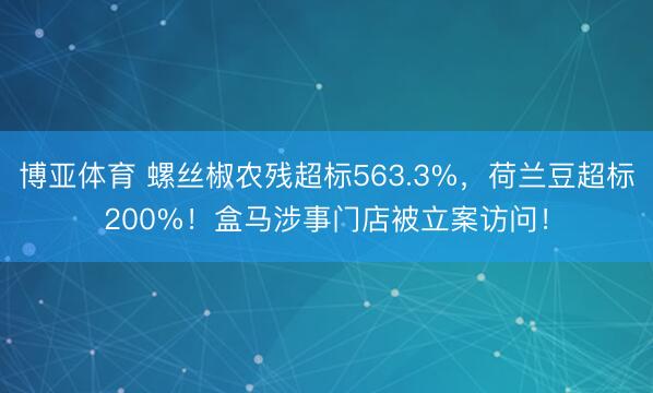 博亚体育 螺丝椒农残超标563.3%，荷兰豆超标200%！盒马涉事门店被立案访问！