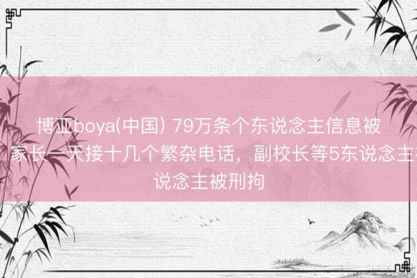 博亚boya(中国) 79万条个东说念主信息被倒卖， 家长一天接十几个繁杂电话，副校长等5东说念主被刑拘