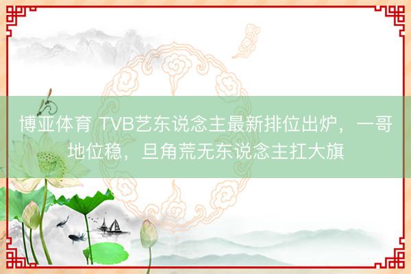 博亚体育 TVB艺东说念主最新排位出炉，一哥地位稳，旦角荒无东说念主扛大旗