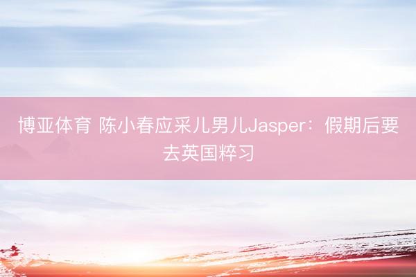 博亚体育 陈小春应采儿男儿Jasper：假期后要去英国粹习