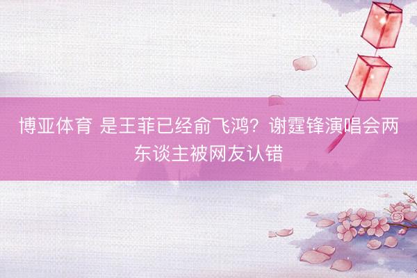 博亚体育 是王菲已经俞飞鸿？谢霆锋演唱会两东谈主被网友认错