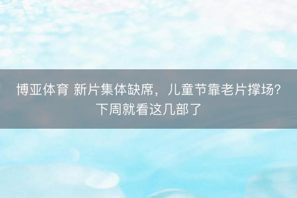 博亚体育 新片集体缺席，儿童节靠老片撑场？下周就看这几部了