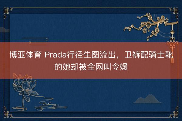 博亚体育 Prada行径生图流出，卫裤配骑士靴的她却被全网叫令嫒