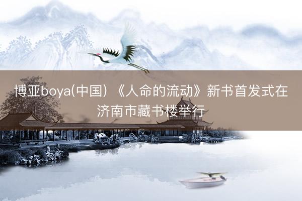 博亚boya(中国) 《人命的流动》新书首发式在济南市藏书楼举行