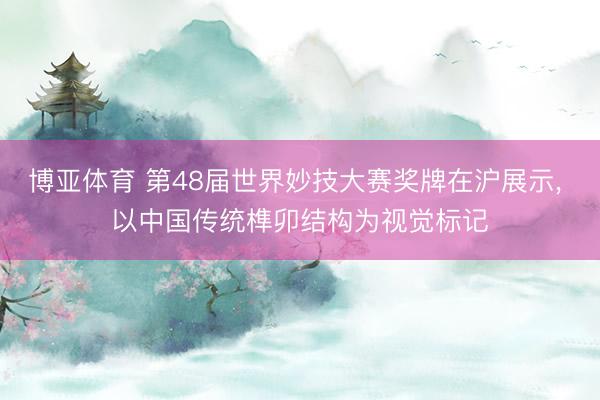 博亚体育 第48届世界妙技大赛奖牌在沪展示， 以中国传统榫卯结构为视觉标记