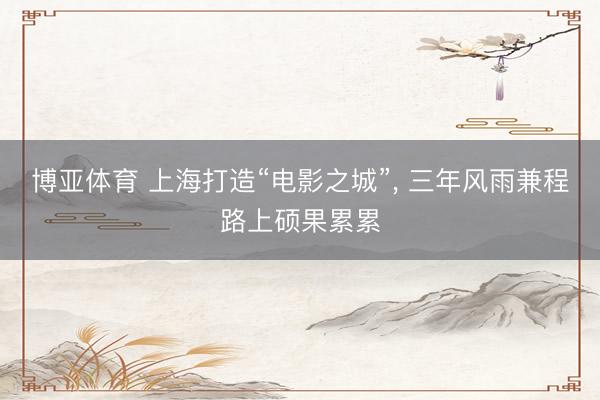 博亚体育 上海打造“电影之城”， 三年风雨兼程路上硕果累累
