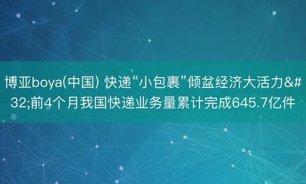 博亚boya(中国) 快递“小包裹”倾盆经济大活力 前4个月我国快递业务量累计完成645.7亿件