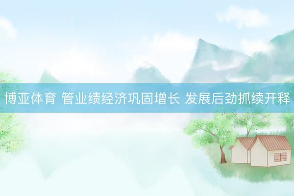 博亚体育 管业绩经济巩固增长 发展后劲抓续开释