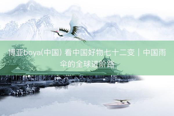 博亚boya(中国) 看中国好物七十二变|中国雨伞的全球进阶路