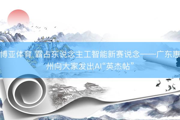 博亚体育 霸占东说念主工智能新赛说念——广东惠州向大家发出AI“英杰帖”
