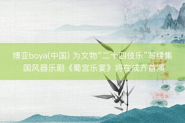 博亚boya(中国) 为文物“二十四伎乐”写续集 国风器乐剧《蜀宫乐宴》将在成齐首演