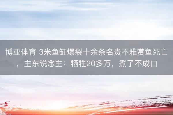 博亚体育 3米鱼缸爆裂十余条名贵不雅赏鱼死亡，主东说念主：牺牲20多万，煮了不成口